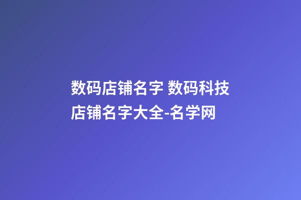 数码店铺名字 数码科技店铺名字大全-名学网